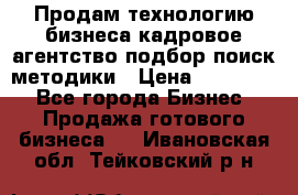 Продам технологию бизнеса кадровое агентство:подбор,поиск,методики › Цена ­ 500 000 - Все города Бизнес » Продажа готового бизнеса   . Ивановская обл.,Тейковский р-н